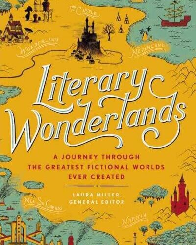 Literary Wonderlands- A Journey Through the Greatest Fictional Worlds Ever Created edited by Laura Miller