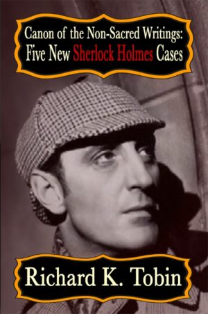 Canon of The Non Sacred Writings- Five New Sherlock Holmes Cases by Richard K Tobin